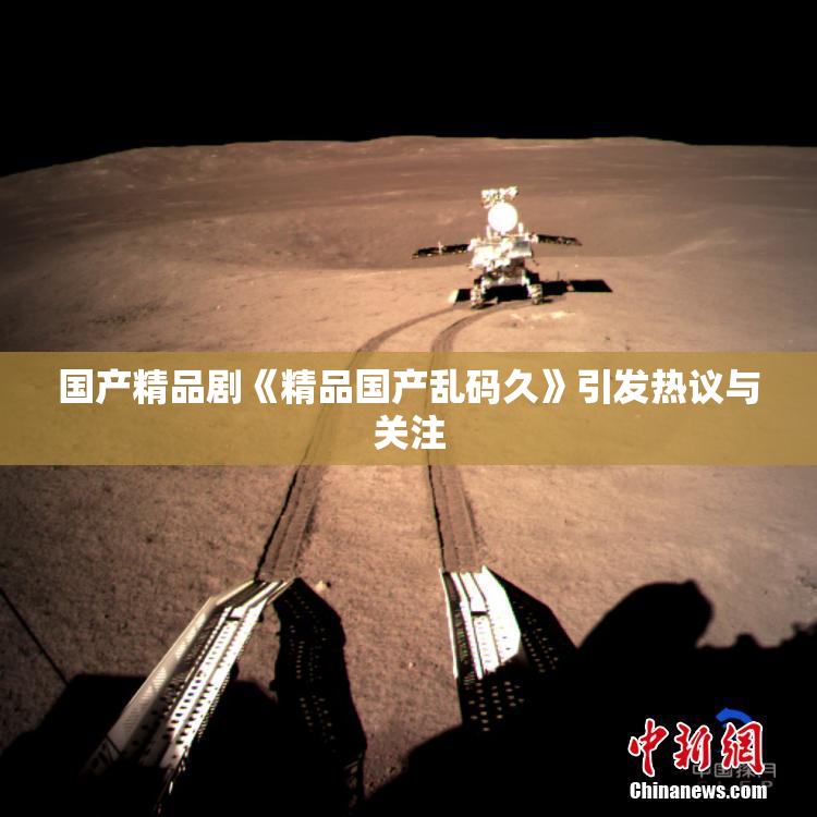 国产精品剧《精品国产乱码久》引发热议与关注
