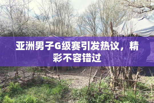 亚洲男子G级赛引发热议，精彩不容错过