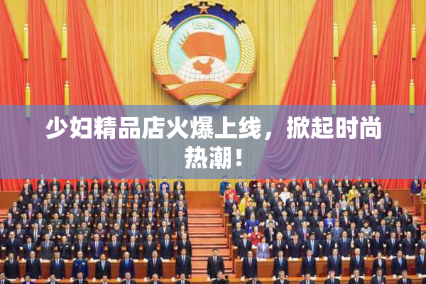少妇精品店火爆上线，掀起时尚热潮！