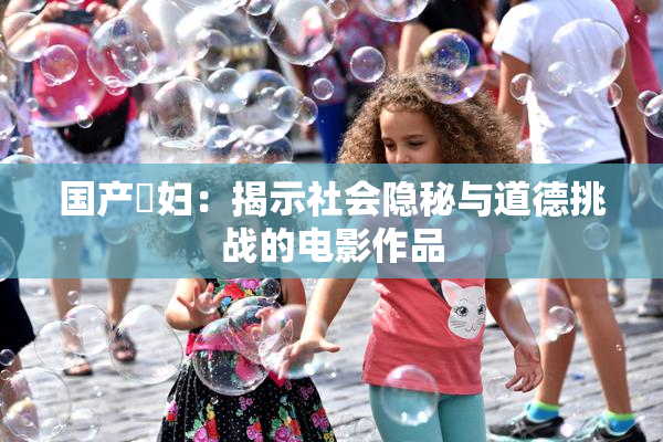 国产婬妇：揭示社会隐秘与道德挑战的电影作品
