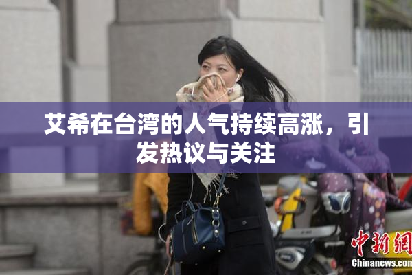艾希在台湾的人气持续高涨，引发热议与关注