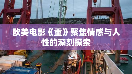 欧美电影《重》聚焦情感与人性的深刻探索
