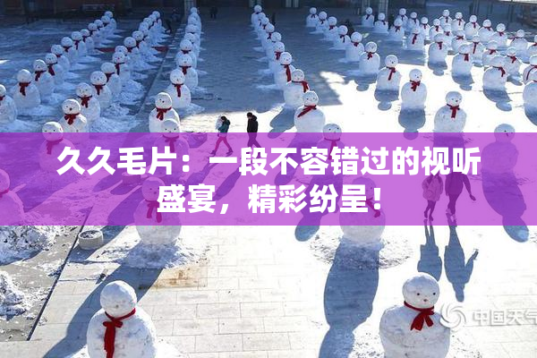 久久毛片：一段不容错过的视听盛宴，精彩纷呈！