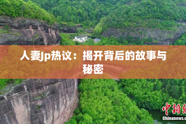 人妻Jp热议：揭开背后的故事与秘密