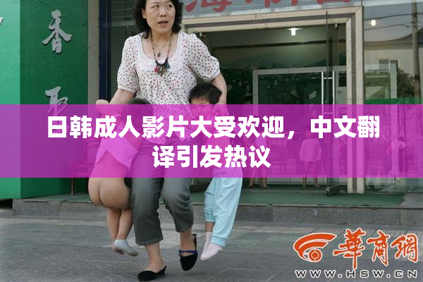 日韩成人影片大受欢迎，中文翻译引发热议