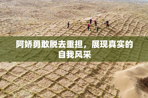 阿娇勇敢脱去重担，展现真实的自我风采