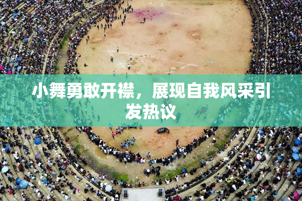 小舞勇敢开襟，展现自我风采引发热议