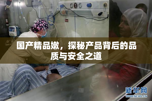 国产精品嫩，探秘产品背后的品质与安全之道