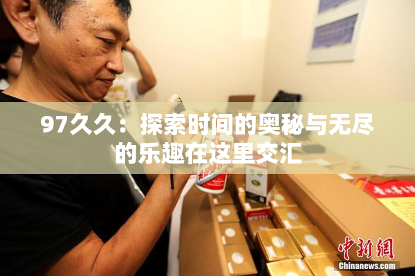 97久久：探索时间的奥秘与无尽的乐趣在这里交汇