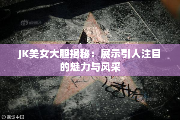 JK美女大胆揭秘：展示引人注目的魅力与风采