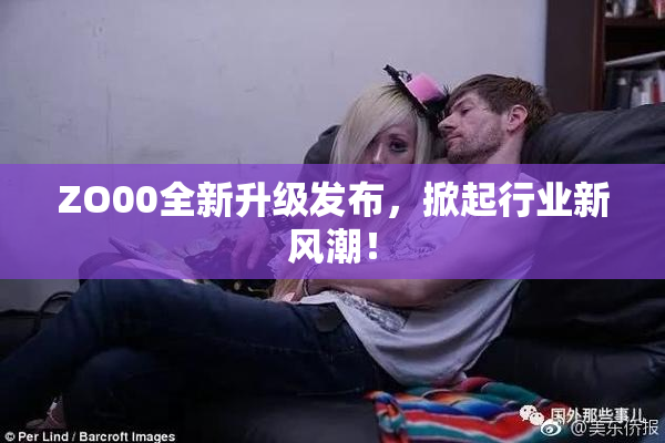 ZO00全新升级发布，掀起行业新风潮！