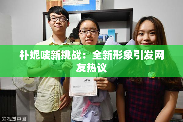 朴妮唛新挑战：全新形象引发网友热议