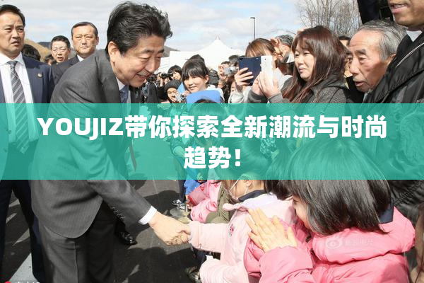 YOUJIZ带你探索全新潮流与时尚趋势！