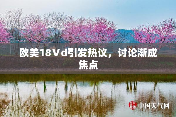 欧美18Ⅴd引发热议，讨论渐成焦点