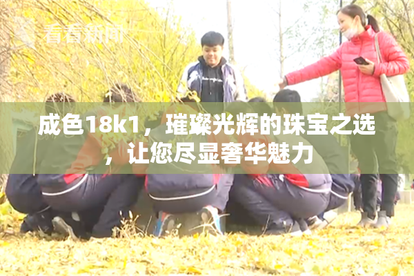 成色18k1，璀璨光辉的珠宝之选，让您尽显奢华魅力