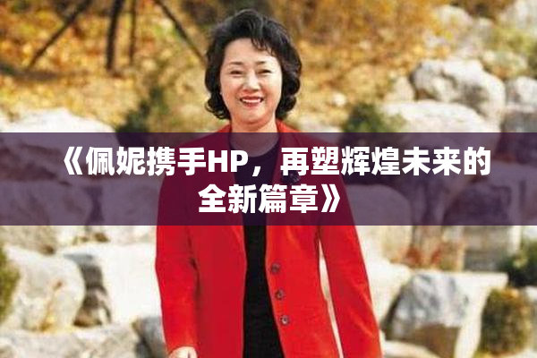 《佩妮携手HP，再塑辉煌未来的全新篇章》
