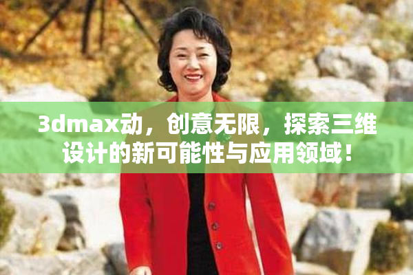 3dmax动，创意无限，探索三维设计的新可能性与应用领域！