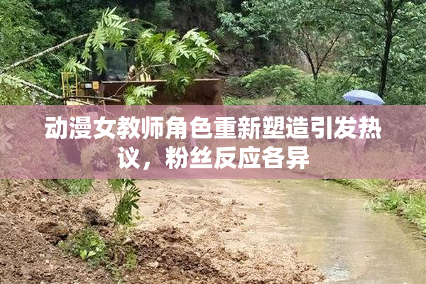 动漫女教师角色重新塑造引发热议，粉丝反应各异