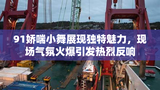 91娇喘小舞展现独特魅力，现场气氛火爆引发热烈反响