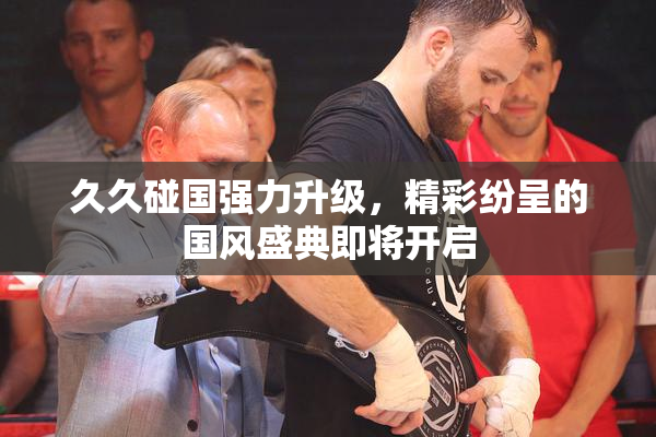 久久碰国强力升级，精彩纷呈的国风盛典即将开启