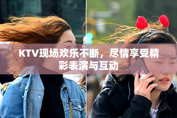 KTV现场欢乐不断，尽情享受精彩表演与互动