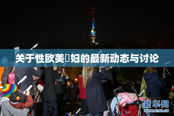 关于性欧美婬妇的最新动态与讨论