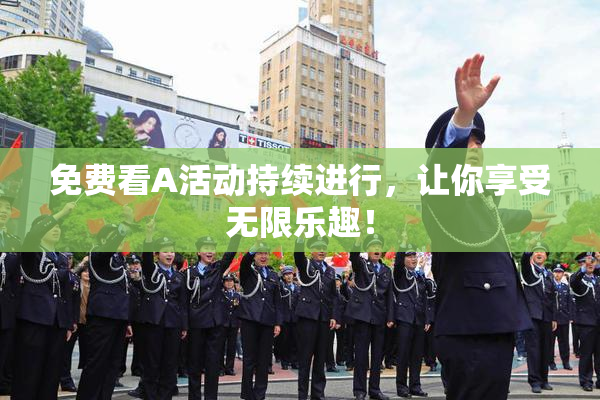 免费看A活动持续进行，让你享受无限乐趣！