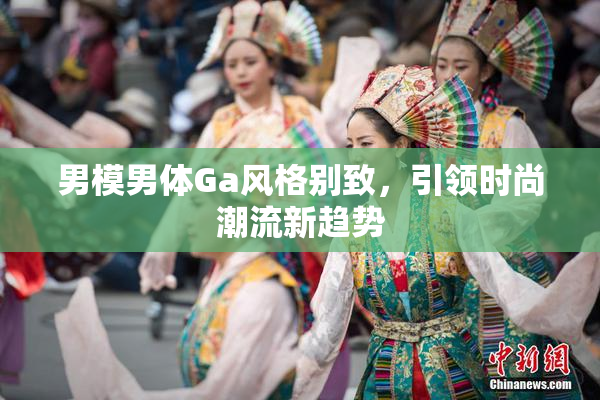 男模男体Ga风格别致，引领时尚潮流新趋势