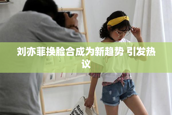 刘亦菲换脸合成为新趋势 引发热议