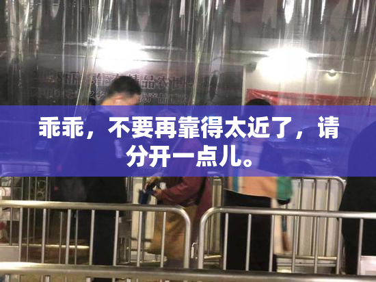 乖乖，不要再靠得太近了，请分开一点儿。
