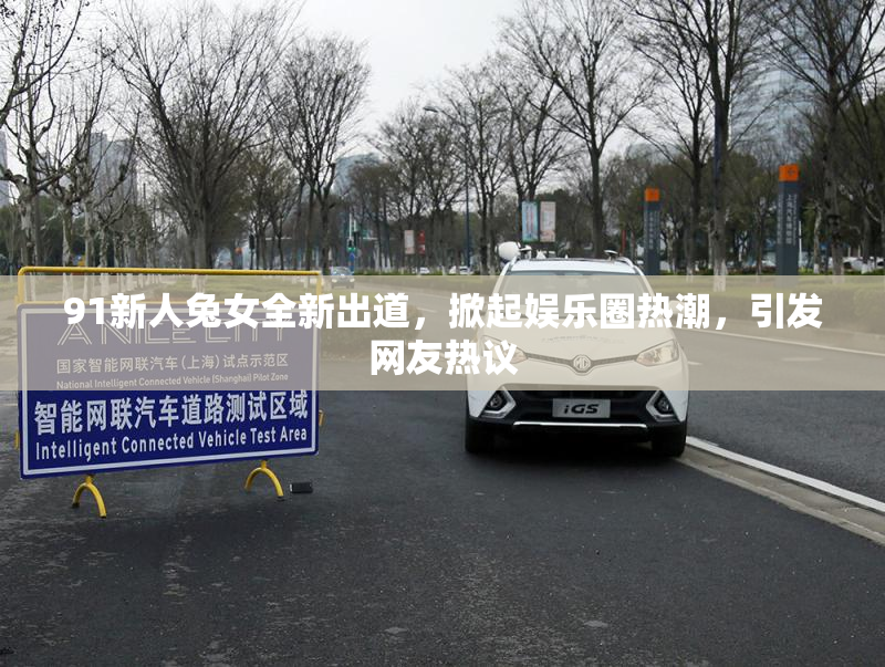 91新人兔女全新出道，掀起娱乐圈热潮，引发网友热议