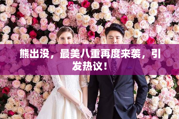 熊出没，最美八重再度来袭，引发热议！