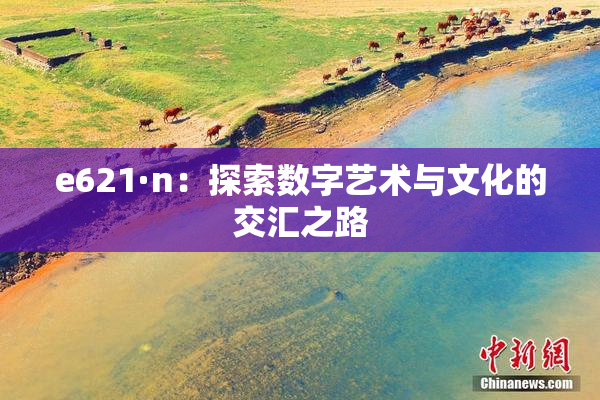 e621·n：探索数字艺术与文化的交汇之路