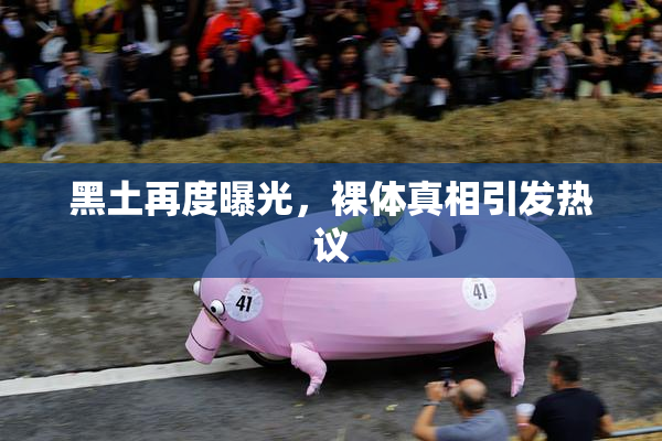 黑土再度曝光，裸体真相引发热议