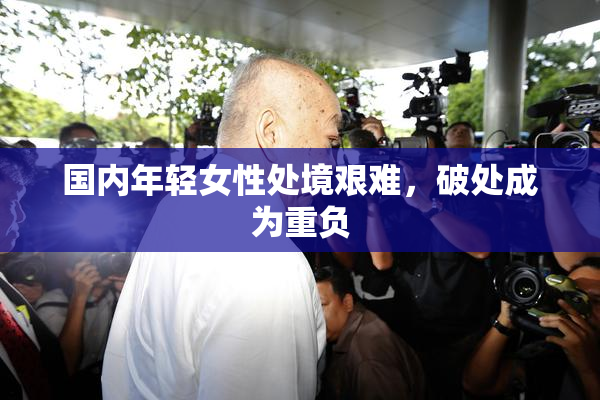 国内年轻女性处境艰难，破处成为重负