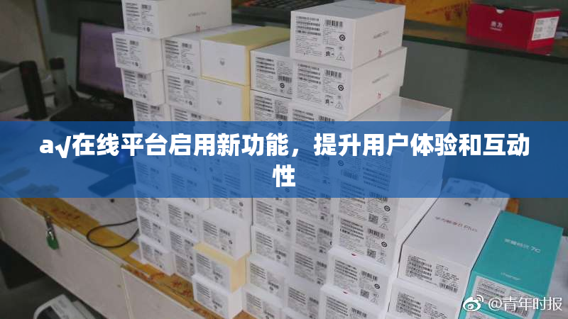 a√在线平台启用新功能，提升用户体验和互动性