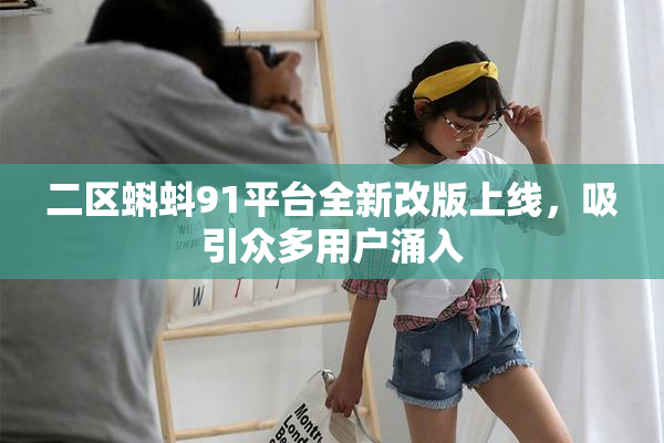 二区蝌蚪91平台全新改版上线，吸引众多用户涌入