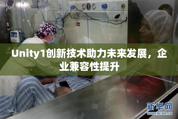 Unity1创新技术助力未来发展，企业兼容性提升