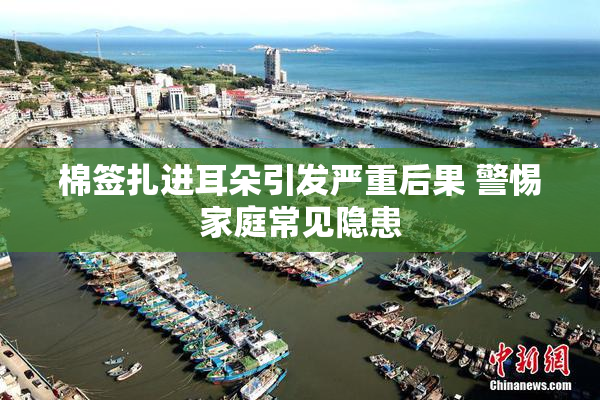 棉签扎进耳朵引发严重后果 警惕家庭常见隐患