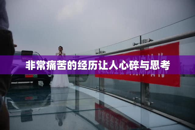 非常痛苦的经历让人心碎与思考