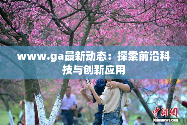 www.ga最新动态：探索前沿科技与创新应用