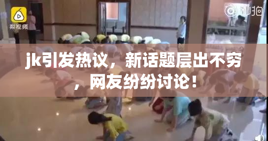 jk引发热议，新话题层出不穷，网友纷纷讨论！