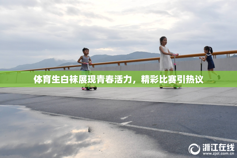 体育生白袜展现青春活力，精彩比赛引热议