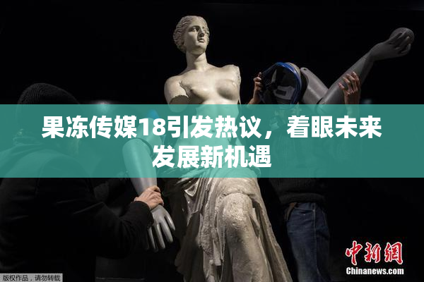 果冻传媒18引发热议，着眼未来发展新机遇