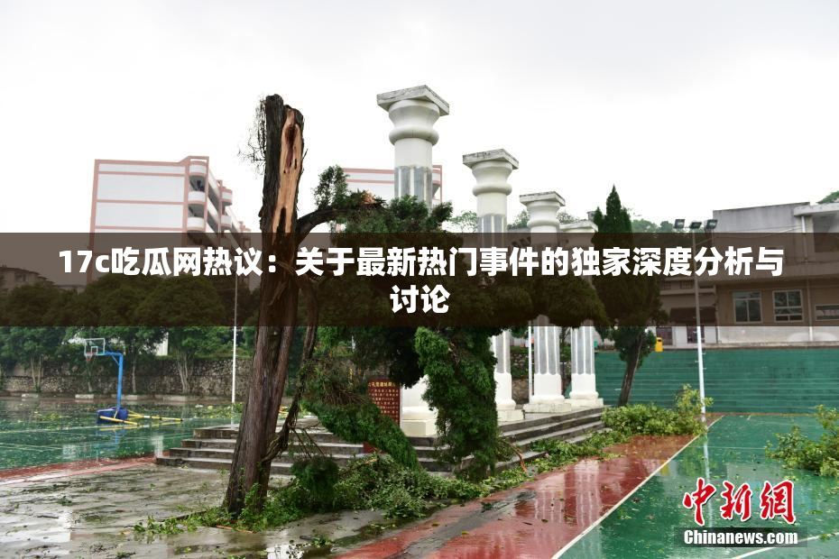 17c吃瓜网热议：关于最新热门事件的独家深度分析与讨论