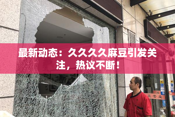 最新动态：久久久久麻豆引发关注，热议不断！