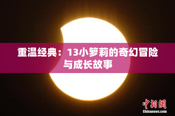 重温经典：13小箩莉的奇幻冒险与成长故事
