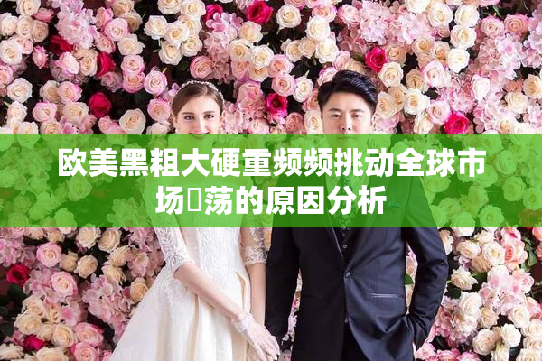 欧美黑粗大硬重频频挑动全球市场動荡的原因分析