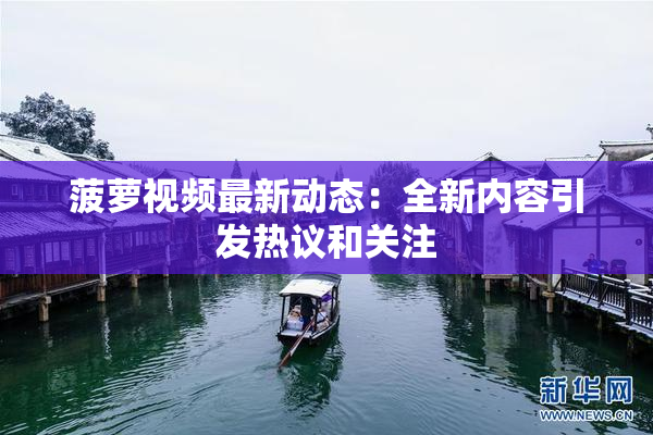 菠萝视频最新动态：全新内容引发热议和关注