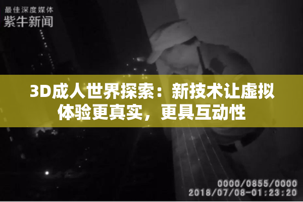 3D成人世界探索：新技术让虚拟体验更真实，更具互动性